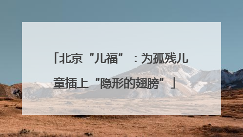 北京“儿福”：为孤残儿童插上“隐形的翅膀”