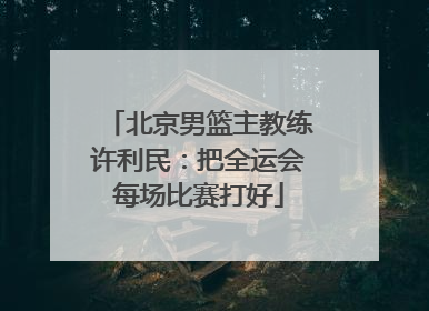 北京男篮主教练许利民：把全运会每场比赛打好