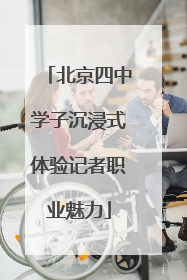 北京四中学子沉浸式体验记者职业魅力