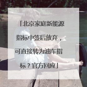 北京家庭新能源指标中签后放弃，可直接转为油车指标？官方回应