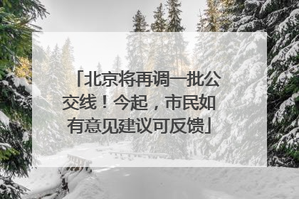 北京将再调一批公交线！今起，市民如有意见建议可反馈