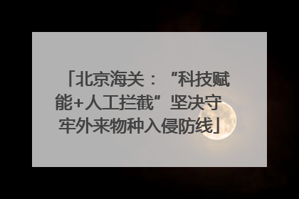 北京海关：“科技赋能+人工拦截”坚决守牢外来物种入侵防线