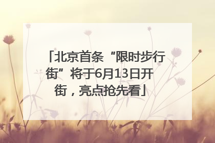 北京首条“限时步行街”将于6月13日开街，亮点抢先看