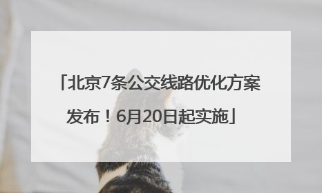 北京7条公交线路优化方案发布！6月20日起实施