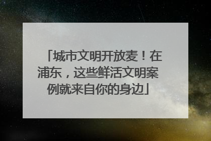 城市文明开放麦！在浦东，这些鲜活文明案例就来自你的身边