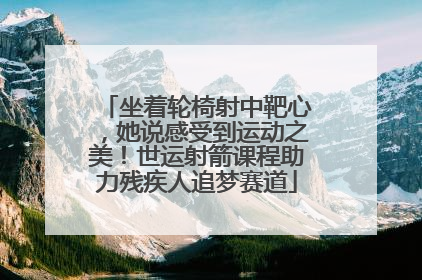 坐着轮椅射中靶心，她说感受到运动之美！世运射箭课程助力残疾人追梦赛道