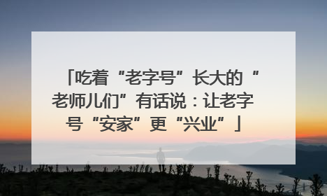 吃着“老字号”长大的“老师儿们”有话说：让老字号“安家”更“兴业”