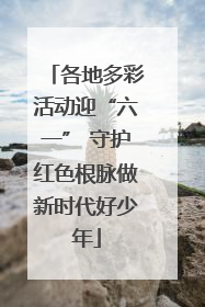 各地多彩活动迎“六一” 守护红色根脉做新时代好少年