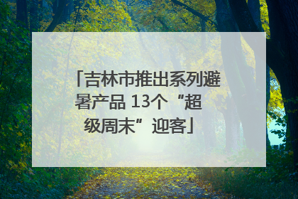 吉林市推出系列避暑产品 13个“超级周末”迎客