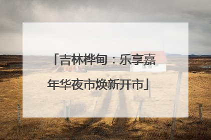 吉林桦甸：乐享嘉年华夜市焕新开市