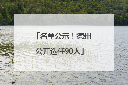 名单公示！德州公开选任90人