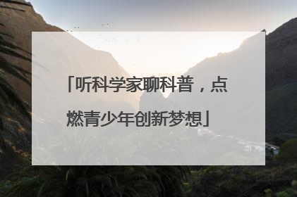 听科学家聊科普，点燃青少年创新梦想