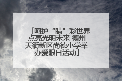 呵护“睛”彩世界点亮光明未来 德州天衢新区尚德小学举办爱眼日活动