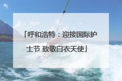 呼和浩特：迎接国际护士节 致敬白衣天使