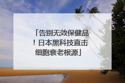 告别无效保健品！日本黑科技直击细胞衰老根源