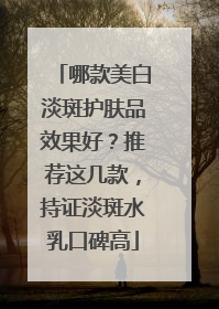 哪款美白淡斑护肤品效果好？推荐这几款，持证淡斑水乳口碑高