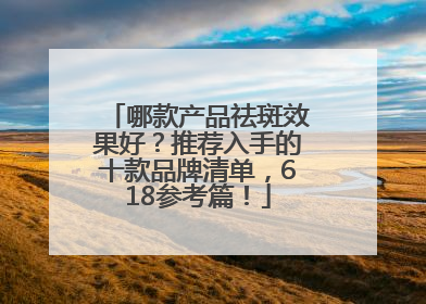 哪款产品祛斑效果好？推荐入手的十款品牌清单，618参考篇！