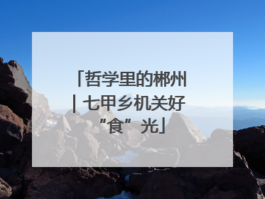哲学里的郴州｜七甲乡机关好“食”光
