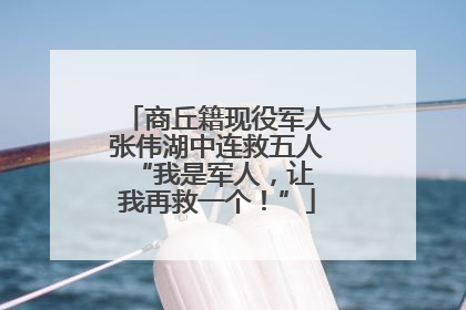 商丘籍现役军人张伟湖中连救五人 “我是军人，让我再救一个！”