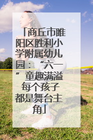 商丘市睢阳区胜利小学附属幼儿园：“六一”童趣满溢 每个孩子都是舞台主角