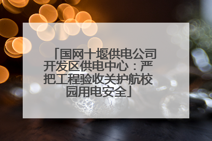 国网十堰供电公司开发区供电中心：严把工程验收关护航校园用电安全