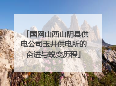 国网山西山阴县供电公司玉井供电所的奋进与蜕变历程