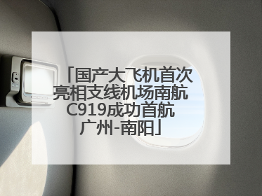 国产大飞机首次亮相支线机场南航C919成功首航广州-南阳