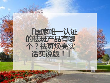 国家唯一认证的祛斑产品有哪个？祛斑焕亮实话实说版！