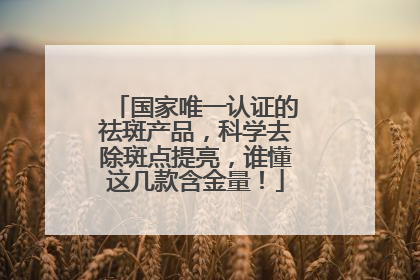国家唯一认证的祛斑产品，科学去除斑点提亮，谁懂这几款含金量！