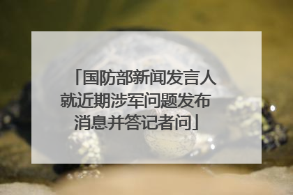 国防部新闻发言人就近期涉军问题发布消息并答记者问