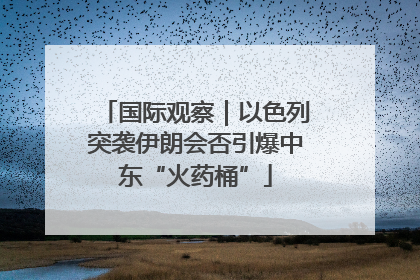 国际观察｜以色列突袭伊朗会否引爆中东“火药桶”