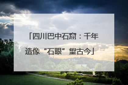 四川巴中石窟：千年造像“石眼”望古今