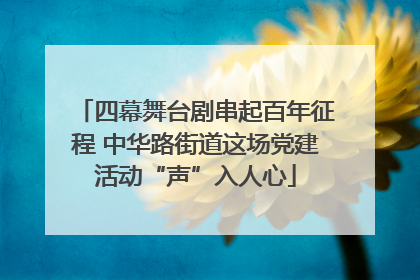 四幕舞台剧串起百年征程 中华路街道这场党建活动“声”入人心