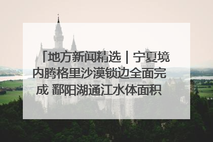 地方新闻精选｜宁夏境内腾格里沙漠锁边全面完成 鄱阳湖通江水体面积超3000平方公里