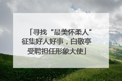 寻找“最美怀柔人”征集好人好事，白敬亭受聘担任形象大使