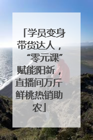 学员变身带货达人，“零元课”赋能阳新，直播间万斤鲜桃热销助农