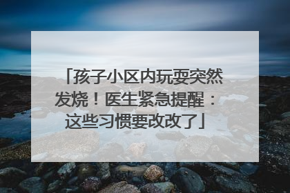孩子小区内玩耍突然发烧！医生紧急提醒：这些习惯要改改了
