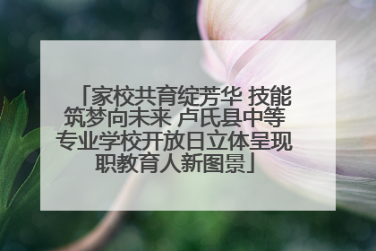 家校共育绽芳华 技能筑梦向未来 卢氏县中等专业学校开放日立体呈现职教育人新图景