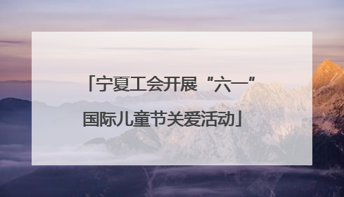 宁夏工会开展“六一”国际儿童节关爱活动
