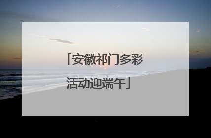 安徽祁门多彩活动迎端午