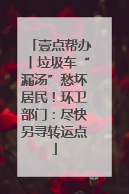 壹点帮办丨垃圾车“漏汤”愁坏居民！环卫部门：尽快另寻转运点