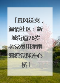 夏风送爽，温情社区：新城街道76岁老党员用蒲扇编织党群连心桥