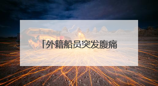 外籍船员突发腹痛！西南大西洋，一场生命接力热血上演