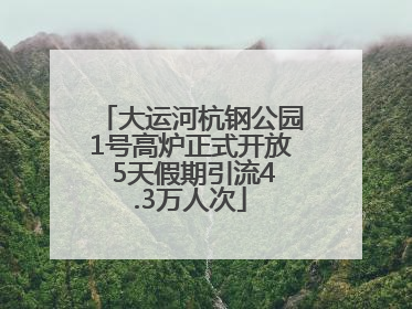 大运河杭钢公园1号高炉正式开放 5天假期引流4.3万人次