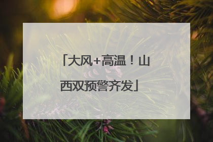 大风+高温！山西双预警齐发