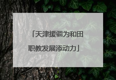 天津援疆为和田职教发展添动力