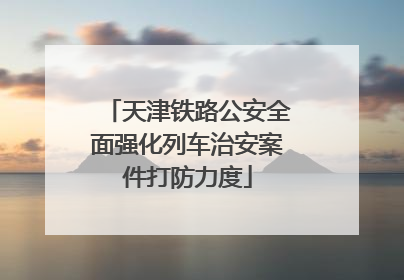 天津铁路公安全面强化列车治安案件打防力度