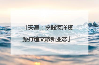 天津：挖掘海洋资源打造文旅新业态