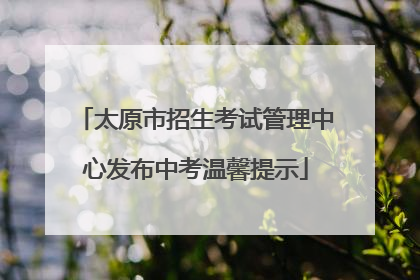 太原市招生考试管理中心发布中考温馨提示