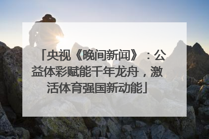 央视《晚间新闻》：公益体彩赋能千年龙舟，激活体育强国新动能